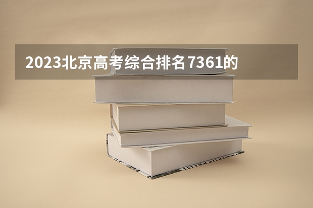 2023北京高考综合排名7361的考生报什么大学好 学校往年录取分数线