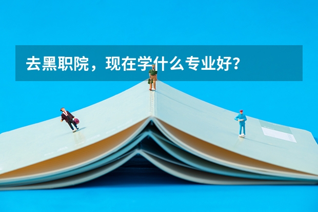 去黑职院，现在学什么专业好？