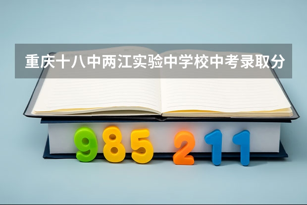 重庆十八中两江实验中学校中考录取分数线 重庆十八中两江实验中学校录取分数线