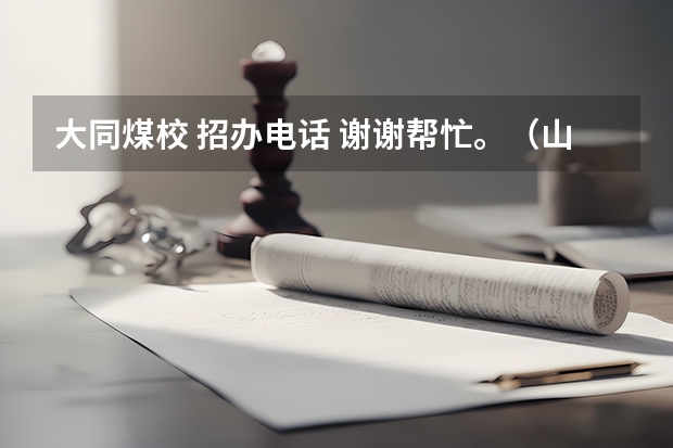 大同煤校 招办电话 谢谢帮忙。(山西大同大学工学院)