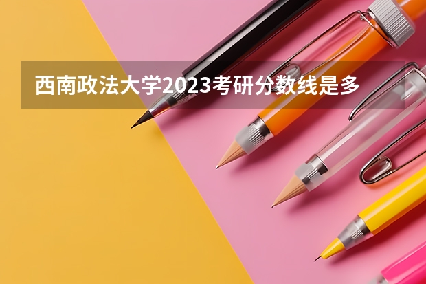 西南政法大学2023考研分数线是多少?