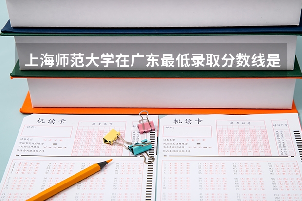 上海师范大学在广东最低录取分数线是多少（2024高考参考）