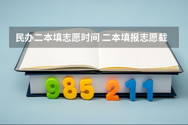 民办二本填志愿时间 二本填报志愿截止时间