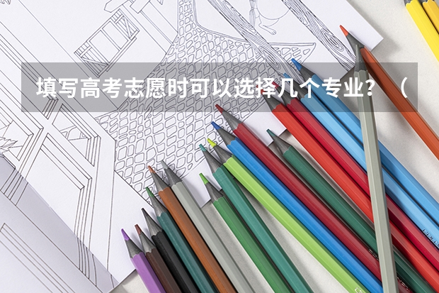 填写高考志愿时可以选择几个专业？（高考志愿专业填几个）