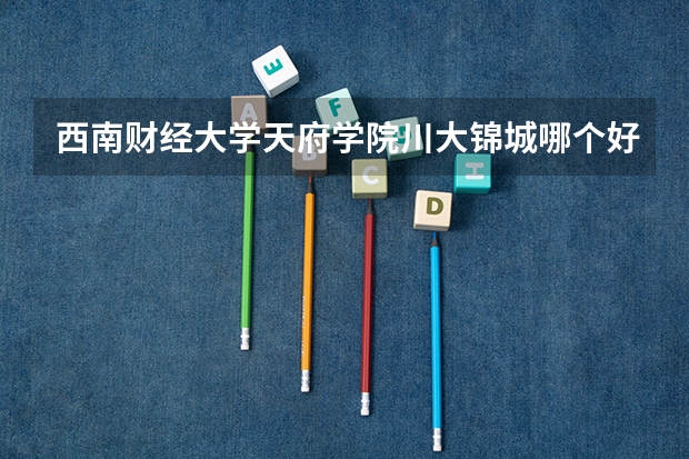 西南财经大学天府学院川大锦城哪个好!学姐学哥进!求解!