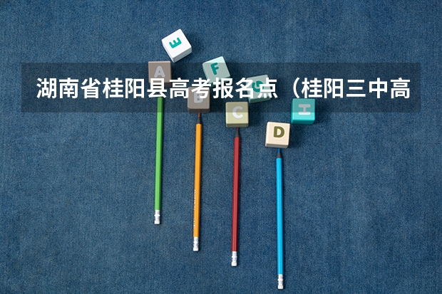 湖南省桂阳县高考报名点(桂阳三中高考成绩)