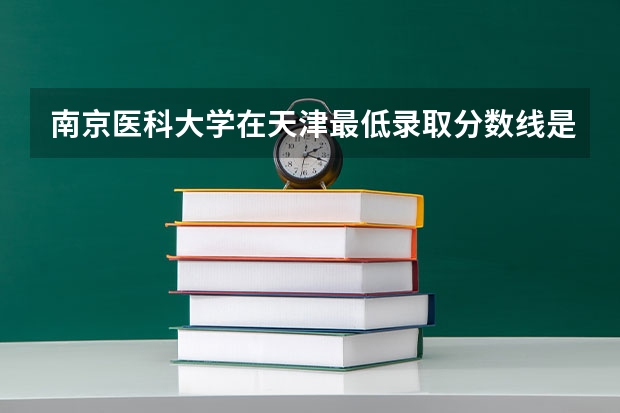 南京医科大学在天津最低录取分数线是多少（2024高考参考）