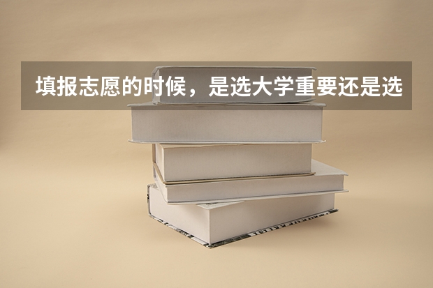 填报志愿的时候，是选大学重要还是选专业重要？（高考报志愿的时候，你会优先考虑学校还是专业？）