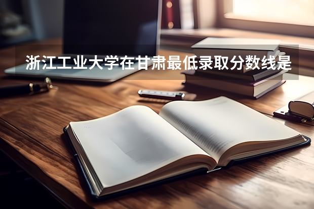 浙江工业大学在甘肃最低录取分数线是多少（2024高考参考）
