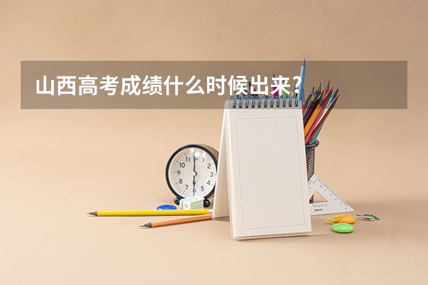 山西高考成绩什么时候出来?