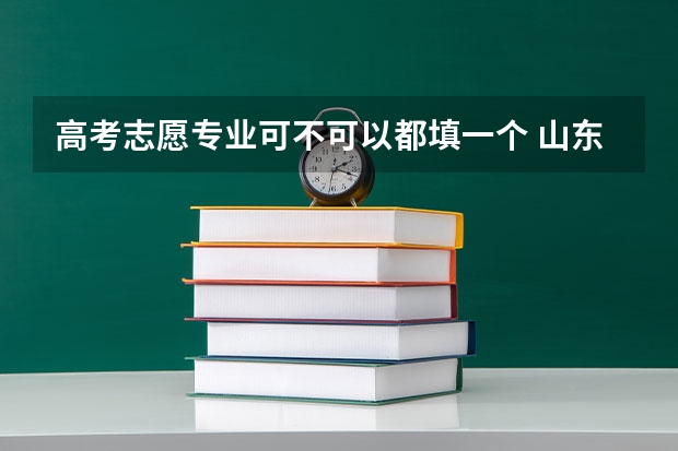 高考志愿专业可不可以都填一个 山东高考志愿可以填几个专业