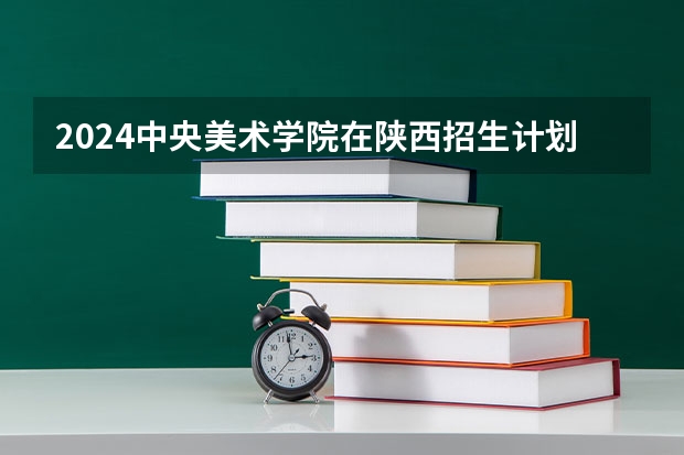 2024中央美术学院在陕西招生计划 招多少人