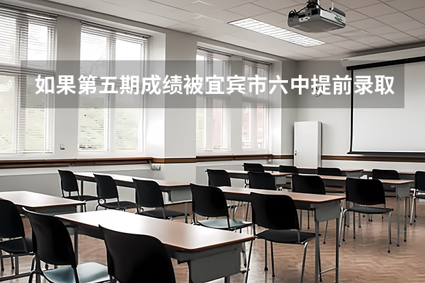 如果第五期成绩被宜宾市六中提前录取了然后报了名 然后中考前填志愿(宜宾中考志愿私立先录还是公立先录好)