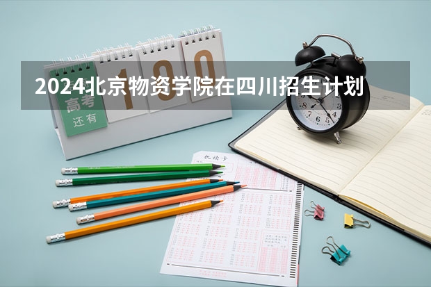 2024北京物资学院在四川招生计划 招多少人
