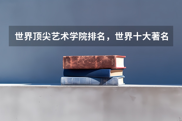 世界顶尖艺术学院排名,世界十大著名艺术大学排行榜(艺术类大学世界排名)