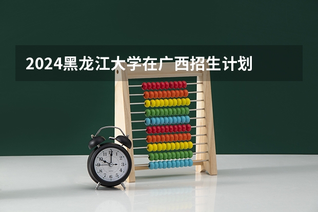 2024黑龙江大学在广西招生计划 招多少人