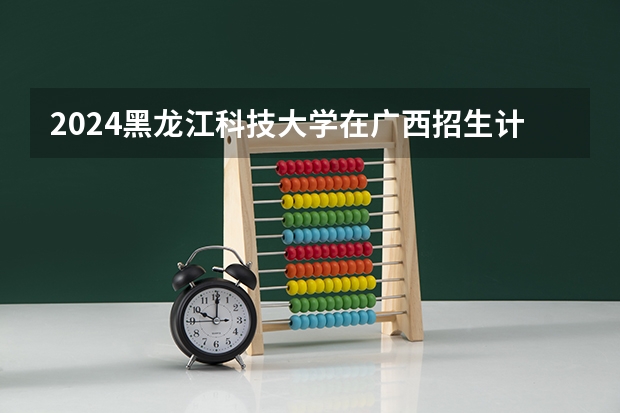 2024黑龙江科技大学在广西招生计划 招多少人
