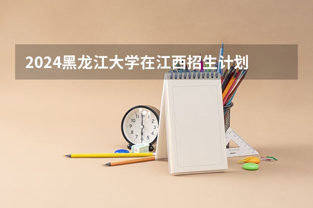 2024黑龙江大学在江西招生计划 招多少人