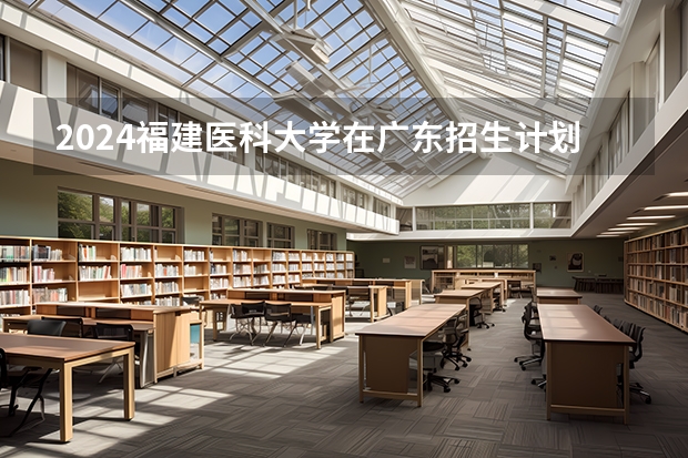 2024福建医科大学在广东招生计划 招多少人