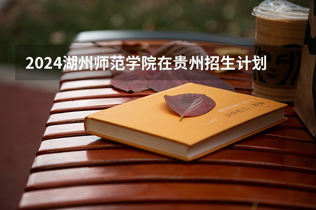 2024湖州师范学院在贵州招生计划 招多少人