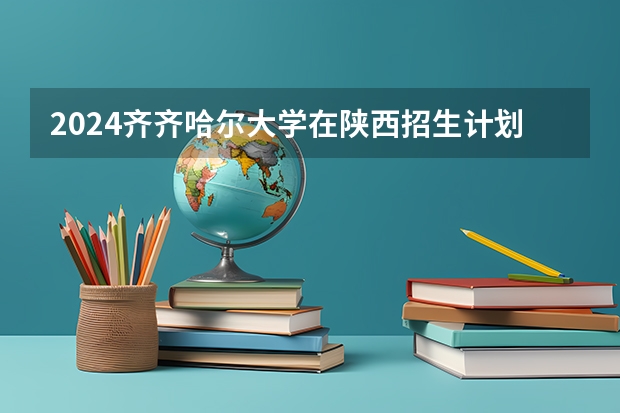 2024齐齐哈尔大学在陕西招生计划 招多少人