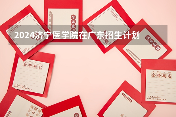 2024济宁医学院在广东招生计划 招多少人
