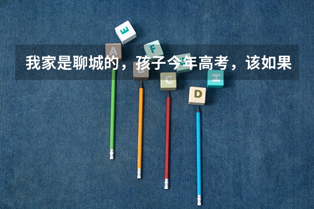 我家是聊城的,孩子今年高考,该如果准备高考志愿呢?