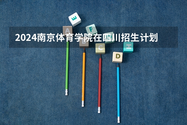 2024南京体育学院在四川招生计划 招多少人