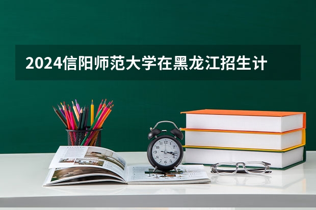 2024信阳师范大学在黑龙江招生计划 招多少人