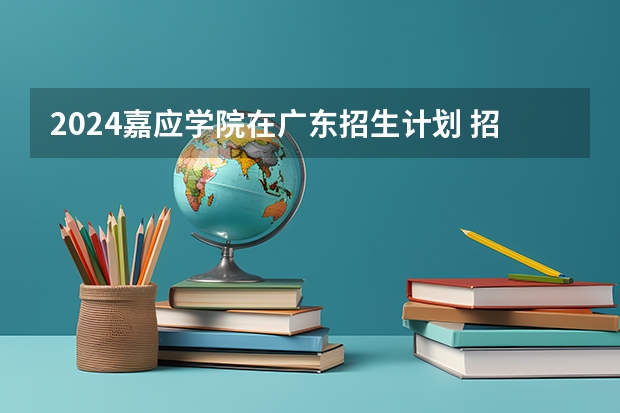 2024嘉应学院在广东招生计划 招多少人