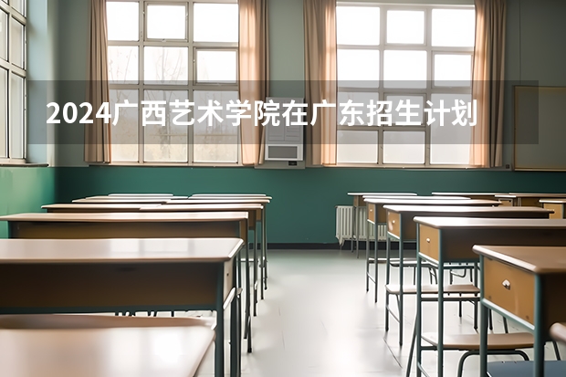 2024广西艺术学院在广东招生计划 招多少人