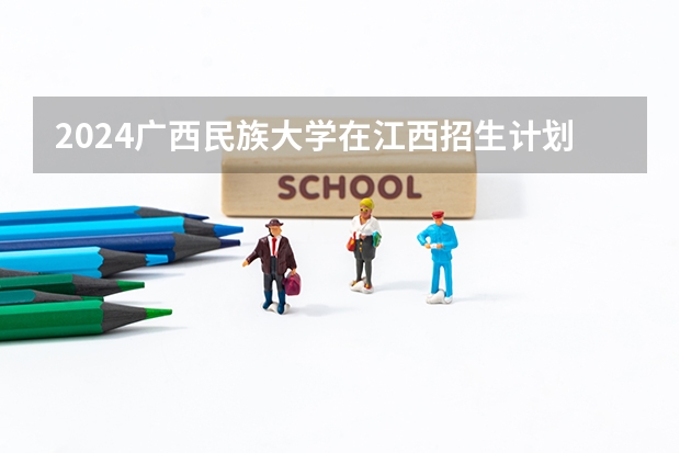 2024广西民族大学在江西招生计划 招多少人