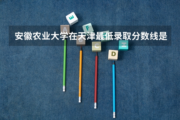 安徽农业大学在天津最低录取分数线是多少（2024高考参考）