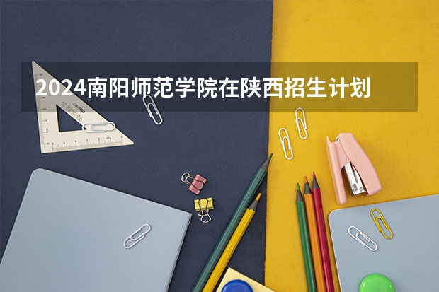 2024南阳师范学院在陕西招生计划 招多少人