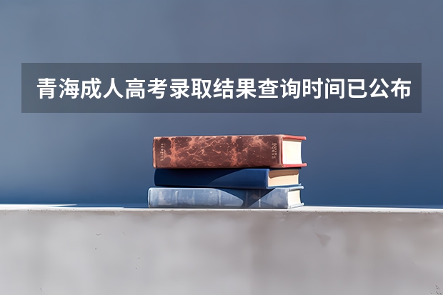 青海成人高考录取结果查询时间已公布：12月23日？ 青海高考分数公布时间