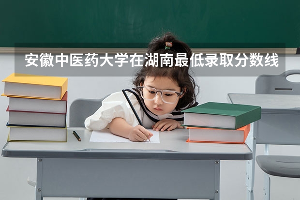 安徽中医药大学在湖南最低录取分数线是多少（2024高考参考）