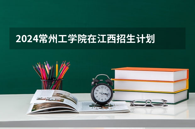 2024常州工学院在江西招生计划 招多少人