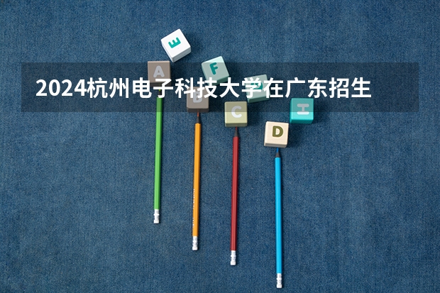 2024杭州电子科技大学在广东招生计划 招多少人