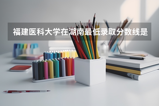 福建医科大学在湖南最低录取分数线是多少（2024高考参考）