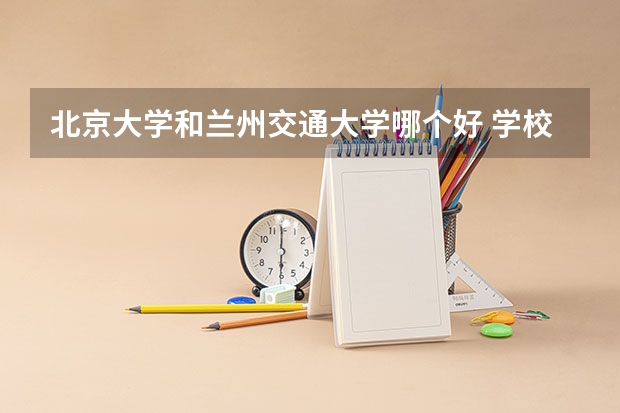 北京大学和兰州交通大学哪个好 学校历年录取分数线对比
