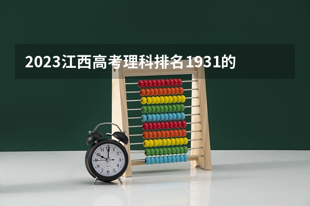 2023江西高考理科排名1931的考生报什么大学好 学校往年录取分数线