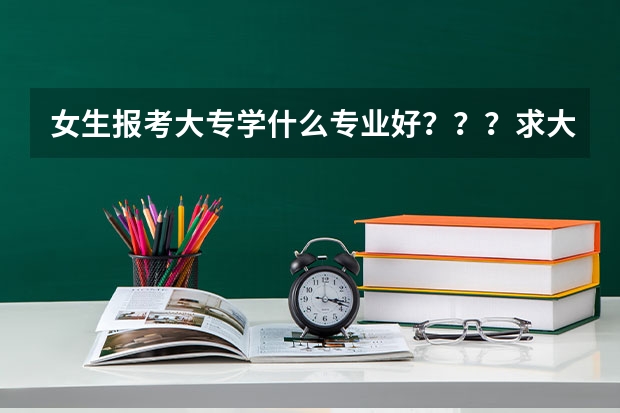 女生报考大专学什么专业好???求大神帮助