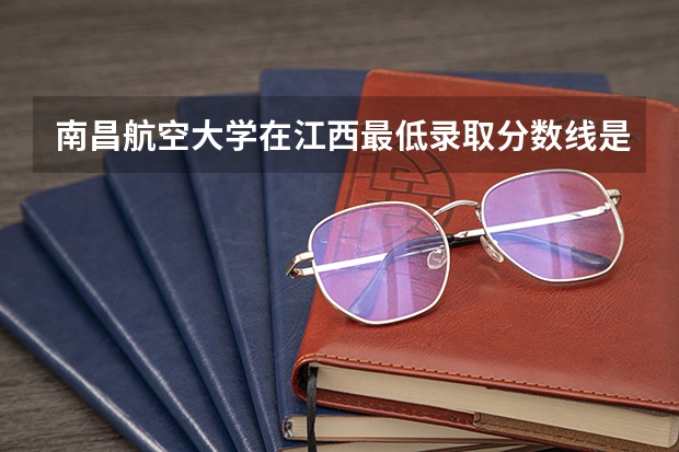 南昌航空大学在江西最低录取分数线是多少（2024高考参考）