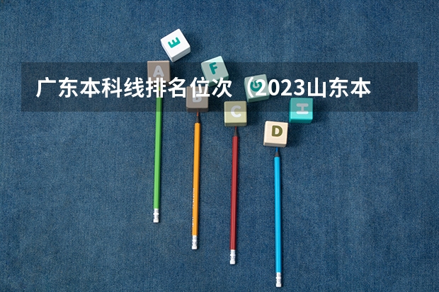 广东本科线排名位次（2023山东本科录取位次）