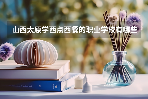 山西太原学西点西餐的职业学校有哪些？
