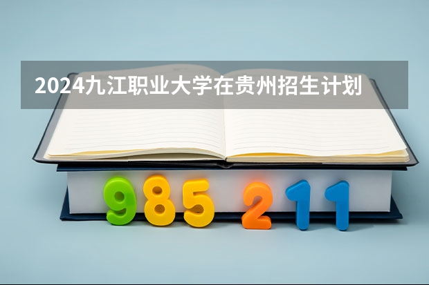 2024九江职业大学在贵州招生计划 招多少人