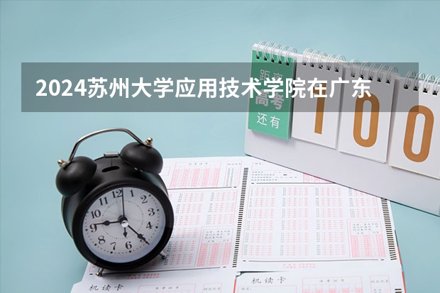 2024苏州大学应用技术学院在广东招生计划 招多少人