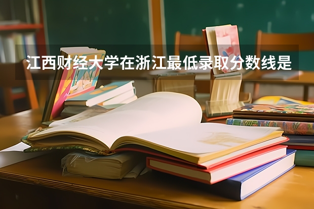 江西财经大学在浙江最低录取分数线是多少（2024高考参考）