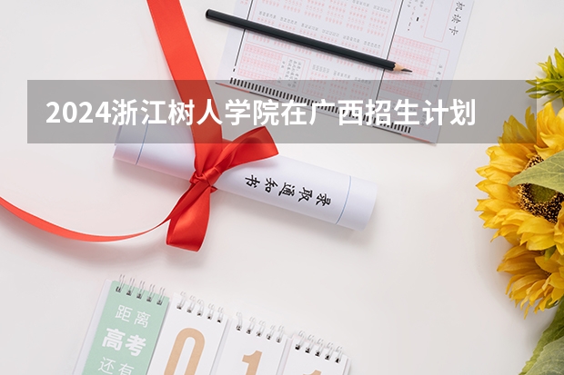 2024浙江树人学院在广西招生计划 招多少人