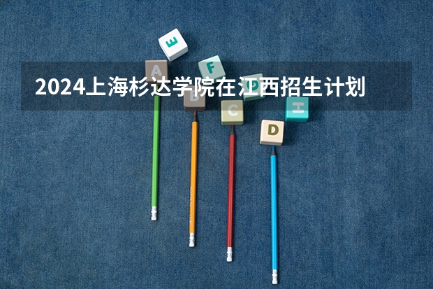 2024上海杉达学院在江西招生计划 招多少人
